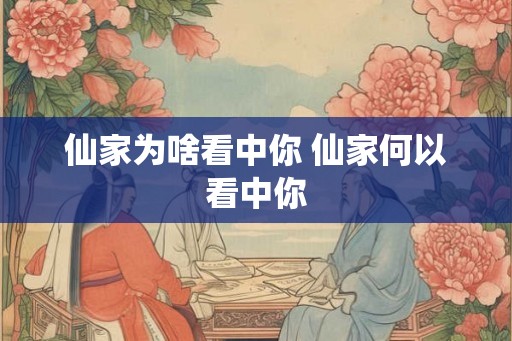 仙家为啥看中你 仙家何以看中你 仙家为啥看中你 仙家何以看中你