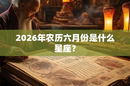 2026年农历六月份是什么星座？