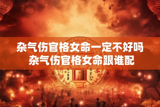 杂气伤官格女命一定不好吗 杂气伤官格女命跟谁配