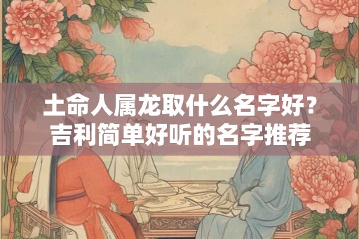 土命人属龙取什么名字好？吉利简单好听的名字推荐
