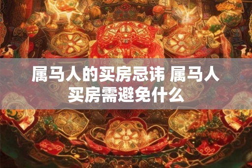 属马人的买房忌讳 属马人买房需避免什么