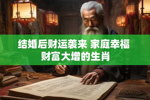 结婚后财运袭来 家庭幸福 财富大增的生肖