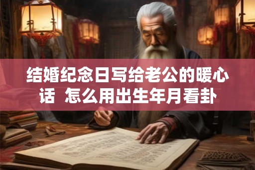 结婚纪念日写给老公的暖心话  怎么用出生年月看卦