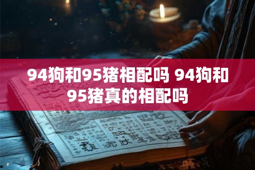 94狗和95猪相配吗 94狗和95猪真的相配吗