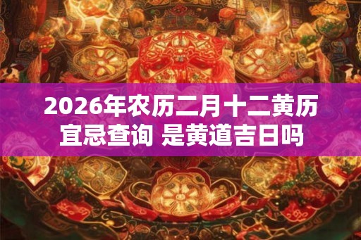 2026年农历二月十二黄历宜忌查询 是黄道吉日吗