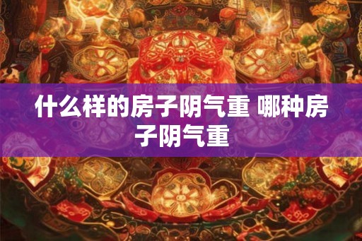 什么样的房子阴气重 哪种房子阴气重