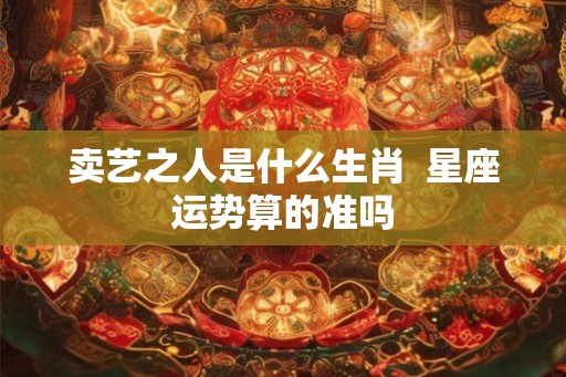 卖艺之人是什么生肖  星座运势算的准吗