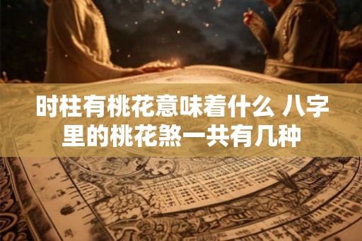 时柱有桃花意味着什么 八字里的桃花煞一共有几种