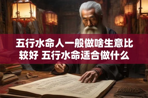 五行水命人一般做啥生意比较好 五行水命适合做什么生意
