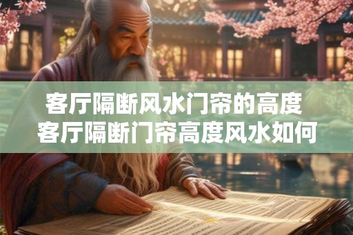 客厅隔断风水门帘的高度 客厅隔断门帘高度风水如何 客厅隔断风水门帘的高度 客厅隔断门帘高度风水如何