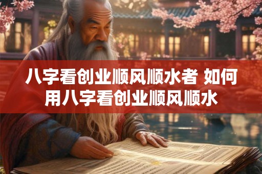 八字看创业顺风顺水者 如何用八字看创业顺风顺水