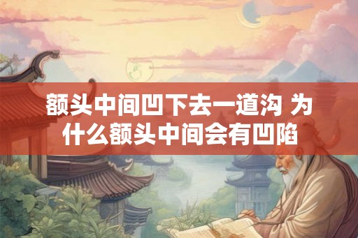 额头中间凹下去一道沟 为什么额头中间会有凹陷 额头中间凹下去一道沟 为什么额头中间会有凹陷