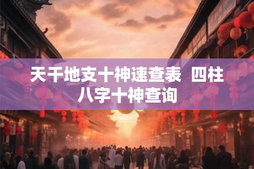 天干地支十神速查表  四柱八字十神查询