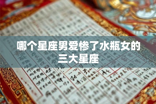 哪个星座男爱惨了水瓶女的三大星座 哪个星座男爱惨了水瓶女的三大星座