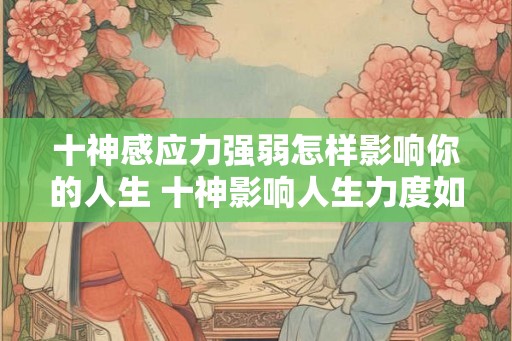 十神感应力强弱怎样影响你的人生 十神影响人生力度如何