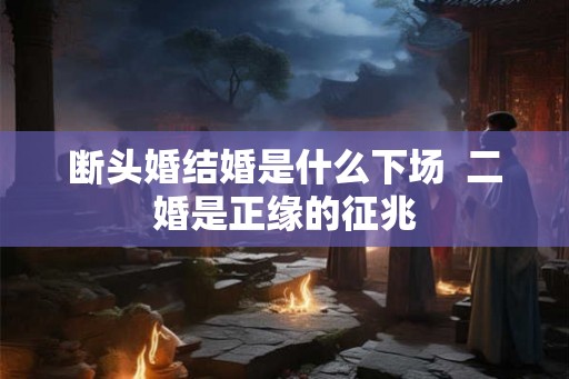 断头婚结婚是什么下场  二婚是正缘的征兆