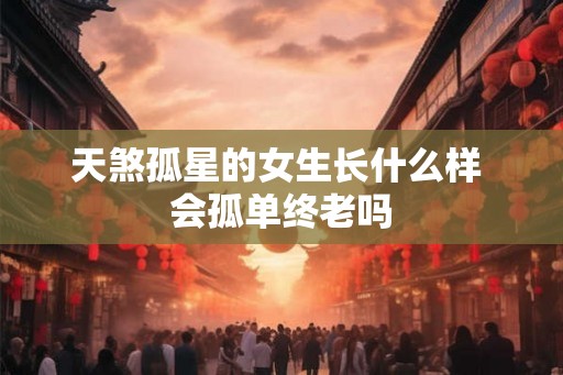 天煞孤星的女生长什么样 会孤单终老吗