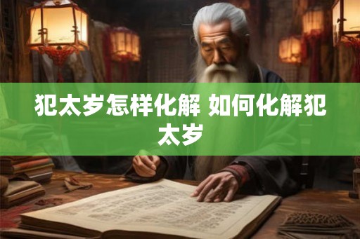 犯太岁怎样化解 如何化解犯太岁