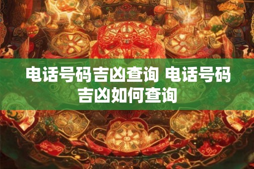 电话号码吉凶查询 电话号码吉凶如何查询 电话号码吉凶查询 电话号码吉凶如何查询