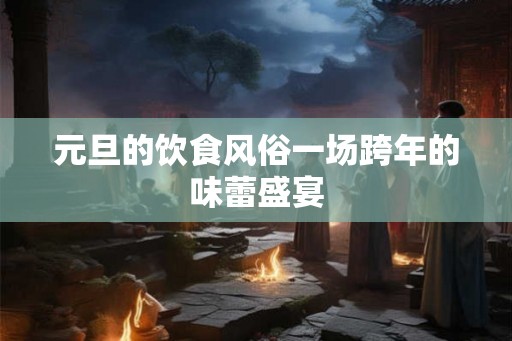 元旦的饮食风俗一场跨年的味蕾盛宴 元旦的饮食风俗一场跨年的味蕾盛宴