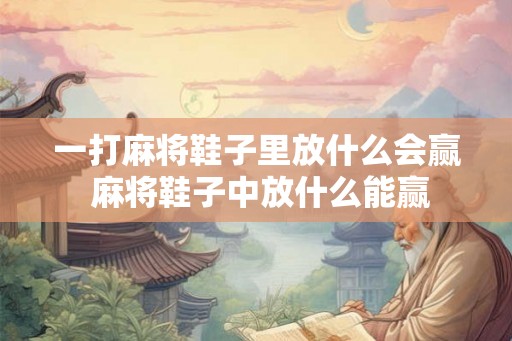 一打麻将鞋子里放什么会赢 麻将鞋子中放什么能赢
