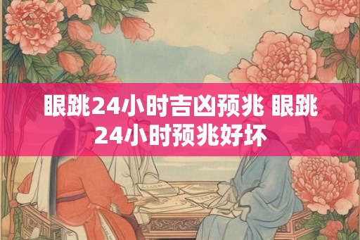 眼跳24小时吉凶预兆 眼跳24小时预兆好坏