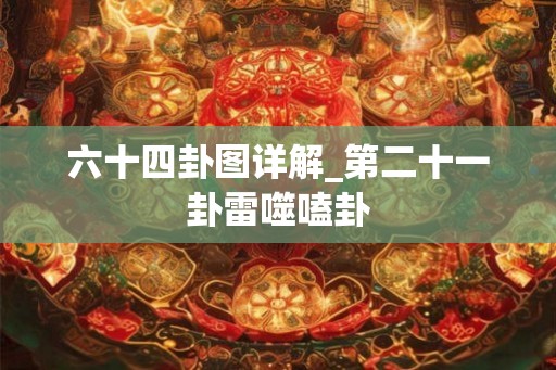 六十四卦图详解_第二十一卦雷噬嗑卦 六十四卦图详解_第二十一卦雷噬嗑卦
