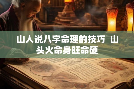 山人说八字命理的技巧 山头火命身旺命硬 山人说八字命理的技巧 山头火命身旺命硬