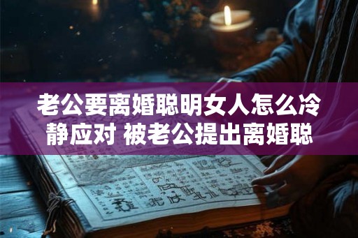 老公要离婚聪明女人怎么冷静应对 被老公提出离婚聪明女人该怎么应对