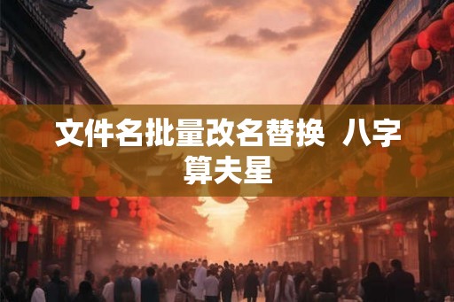 文件名批量改名替换  八字算夫星