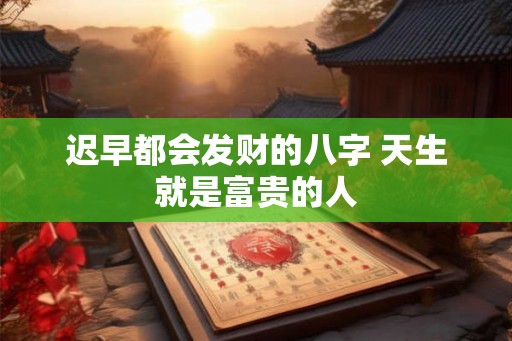 迟早都会发财的八字 天生就是富贵的人