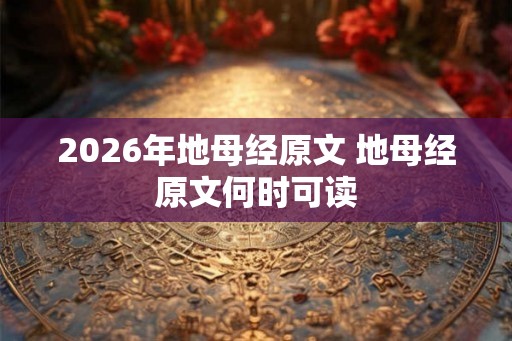 2026年地母经原文 地母经原文何时可读