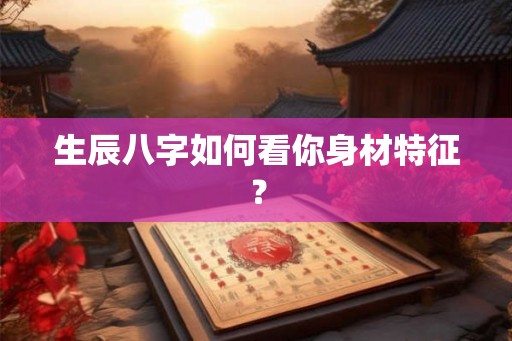 生辰八字如何看你身材特征？