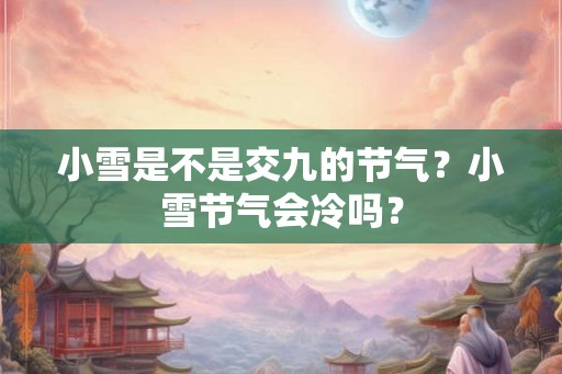 小雪是不是交九的节气？小雪节气会冷吗？