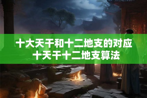 十大天干和十二地支的对应  十天干十二地支算法