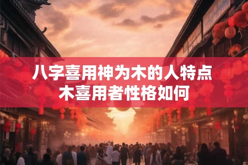 八字喜用神为木的人特点 木喜用者性格如何