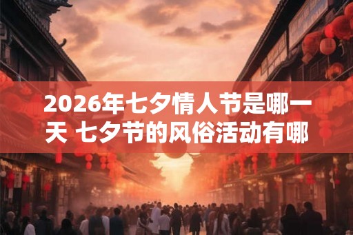 2026年七夕情人节是哪一天 七夕节的风俗活动有哪些