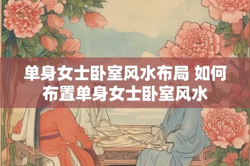 单身女士卧室风水布局 如何布置单身女士卧室风水 单身女士卧室风水布局 如何布置单身女士卧室风水