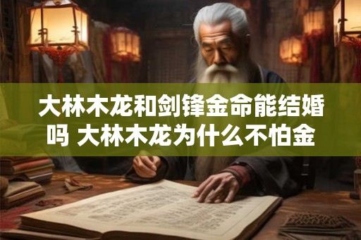 大林木龙和剑锋金命能结婚吗 大林木龙为什么不怕金