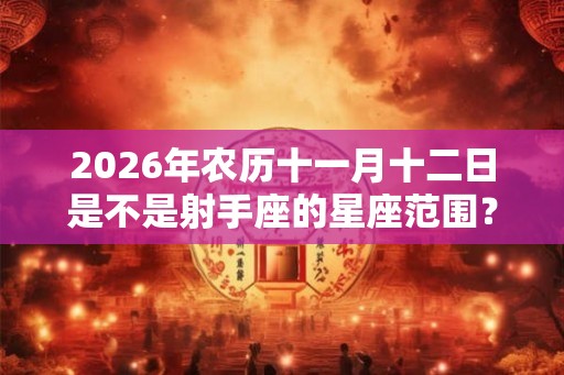 2026年农历十一月十二日是不是射手座的星座范围？