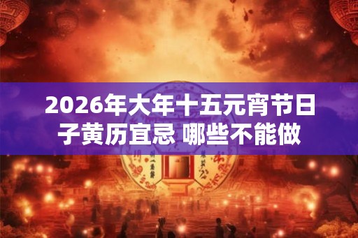 2026年大年十五元宵节日子黄历宜忌 哪些不能做