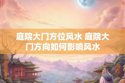 庭院大门方位风水 庭院大门方向如何影响风水