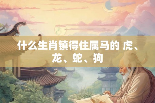什么生肖镇得住属马的 虎、龙、蛇、狗 什么生肖镇得住属马的 虎、龙、蛇、狗
