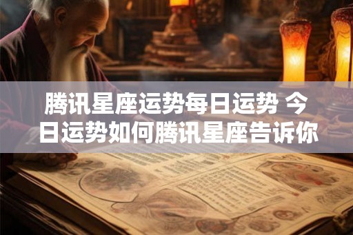 腾讯星座运势每日运势 今日运势如何腾讯星座告诉你