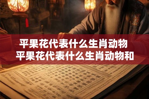 平果花代表什么生肖动物 平果花代表什么生肖动物和动物