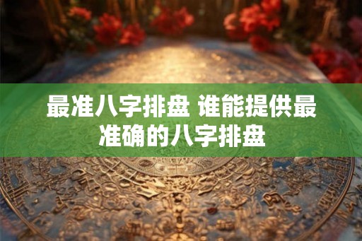 最准八字排盘 谁能提供最准确的八字排盘