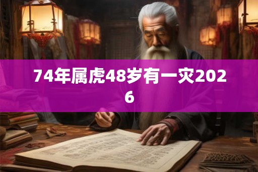 74年属虎48岁有一灾2026 74年属虎48岁有一灾2026