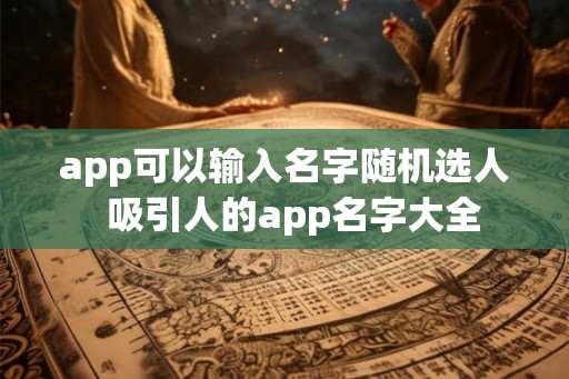 app可以输入名字随机选人 吸引人的app名字大全 app可以输入名字随机选人 吸引人的app名字大全