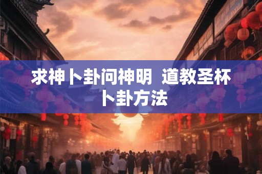 求神卜卦问神明  道教圣杯卜卦方法
