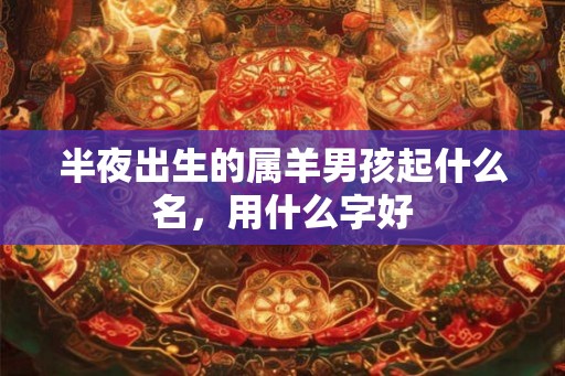 半夜出生的属羊男孩起什么名，用什么字好